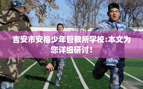 吉安市安福少年管教所学校:本文为您详细研讨! 吉安市安福少年管教所学校:本文为您详细研讨!