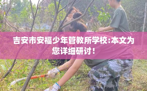 吉安市安福少年管教所学校:本文为您详细研讨！