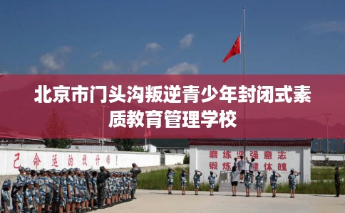北京市门头沟叛逆青少年封闭式素质教育管理学校