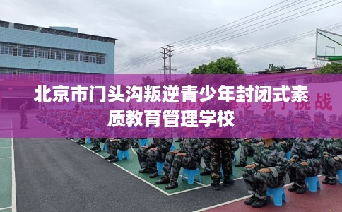 北京市门头沟叛逆青少年封闭式素质教育管理学校
