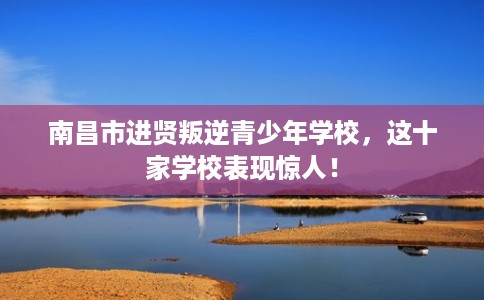 南昌市进贤叛逆青少年学校,这十家学校表现惊人! 南昌市进贤叛逆青少年学校,这十家学校表现惊人!