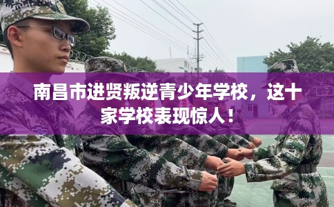 南昌市进贤叛逆青少年学校,这十家学校表现惊人! 南昌市进贤叛逆青少年学校,这十家学校表现惊人!