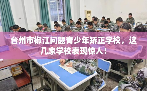 台州市椒江问题青少年矫正学校，这几家学校表现惊人！