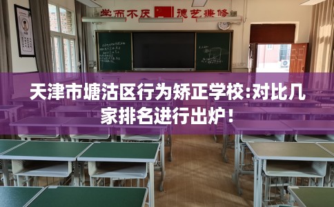 天津市塘沽区行为矫正学校:对比几家排名进行出炉！