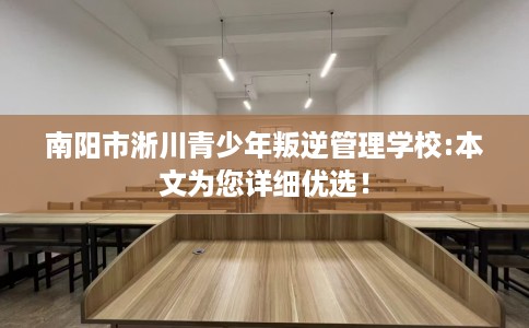 南阳市淅川青少年叛逆管理学校:本文为您详细优选！
