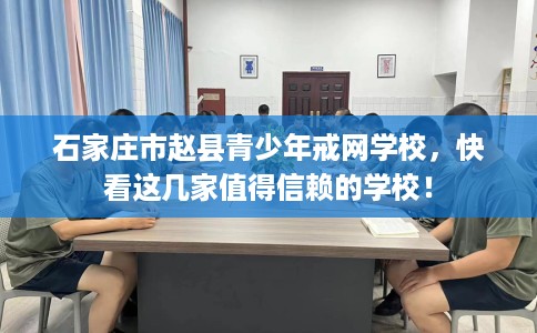 石家庄市赵县青少年戒网学校，快看这几家值得信赖的学校！
