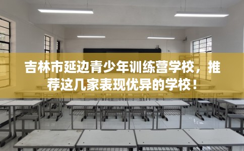 吉林市延边青少年训练营学校，推荐这几家表现优异的学校！