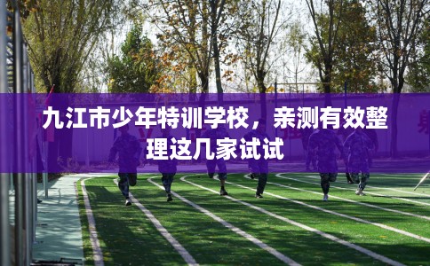 九江市少年特训学校，亲测有效整理这几家试试