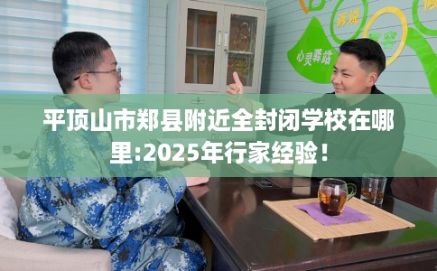 平顶山市郑县附近全封闭学校在哪里:2025年行家经验！