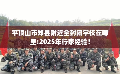 平顶山市郑县附近全封闭学校在哪里:2025年行家经验！