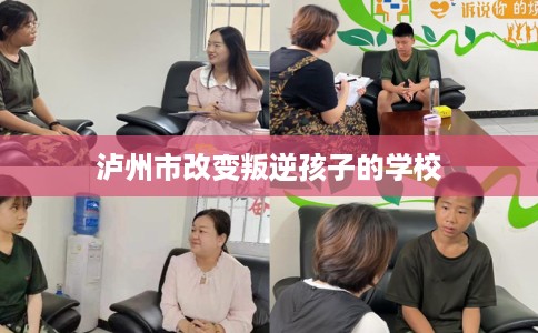 泸州市改变叛逆孩子的学校 泸州市改变叛逆孩子的学校