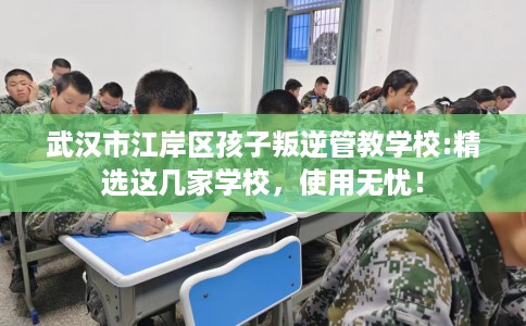 武汉市江岸区孩子叛逆管教学校:精选这几家学校,使用无忧! 武汉市江岸区孩子叛逆管教学校:精选这几家学校,使用无忧!