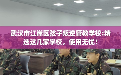 武汉市江岸区孩子叛逆管教学校:精选这几家学校,使用无忧! 武汉市江岸区孩子叛逆管教学校:精选这几家学校,使用无忧!