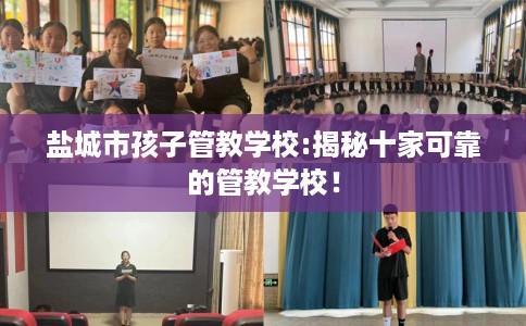 盐城市孩子管教学校:揭秘十家可靠的管教学校！