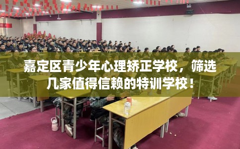 嘉定区青少年心理矫正学校,筛选几家值得信赖的特训学校! 嘉定区青少年心理矫正学校,筛选几家值得信赖的特训学校!