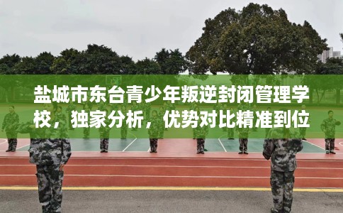 盐城市东台青少年叛逆封闭管理学校,独家分析,优势对比精准到位! 盐城市东台青少年叛逆封闭管理学校,独家分析,优势对比精准到位!