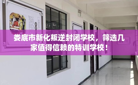 娄底市新化叛逆封闭学校，筛选几家值得信赖的特训学校！