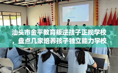 汕头市金平教育叛逆孩子正规学校，盘点几家培养孩子独立能力学校！