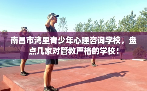 南昌市湾里青少年心理咨询学校，盘点几家对管教严格的学校！