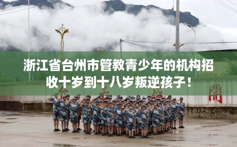 浙江省台州市管教青少年的机构招收十岁到十八岁叛逆孩子! 浙江省台州市管教青少年的机构招收十岁到十八岁叛逆孩子!