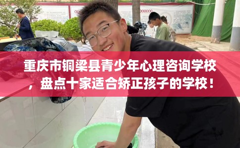 重庆市铜梁县青少年心理咨询学校,盘点十家适合矫正孩子的学校! 重庆市铜梁县青少年心理咨询学校,盘点十家适合矫正孩子的学校!