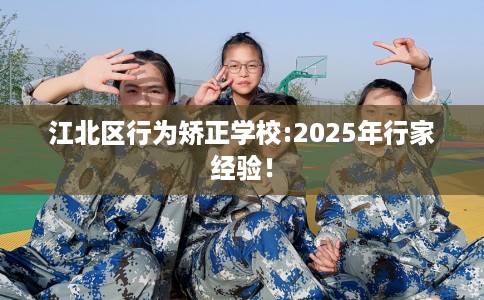 江北区行为矫正学校:2025年行家经验！
