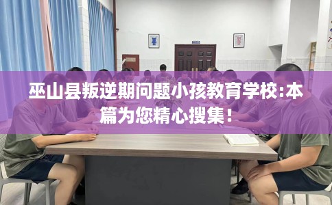 巫山县叛逆期问题小孩教育学校:本篇为您精心搜集! 巫山县叛逆期问题小孩教育学校:本篇为您精心搜集!