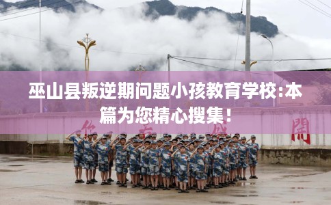 巫山县叛逆期问题小孩教育学校:本篇为您精心搜集! 巫山县叛逆期问题小孩教育学校:本篇为您精心搜集!