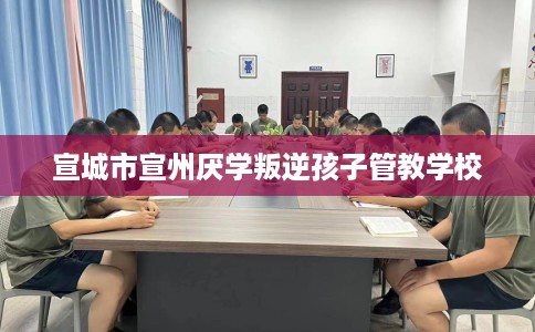 宣城市宣州厌学叛逆孩子管教学校