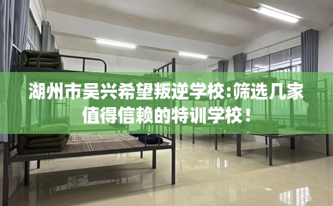 湖州市吴兴希望叛逆学校:筛选几家值得信赖的特训学校! 湖州市吴兴希望叛逆学校:筛选几家值得信赖的特训学校!