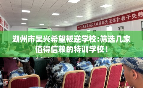 湖州市吴兴希望叛逆学校:筛选几家值得信赖的特训学校! 湖州市吴兴希望叛逆学校:筛选几家值得信赖的特训学校!