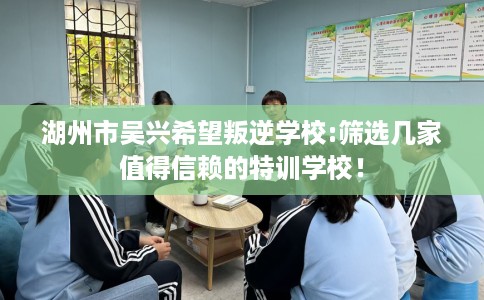 湖州市吴兴希望叛逆学校:筛选几家值得信赖的特训学校! 湖州市吴兴希望叛逆学校:筛选几家值得信赖的特训学校!