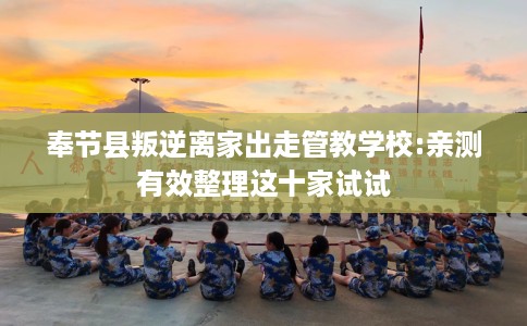 奉节县叛逆离家出走管教学校:亲测有效整理这十家试试