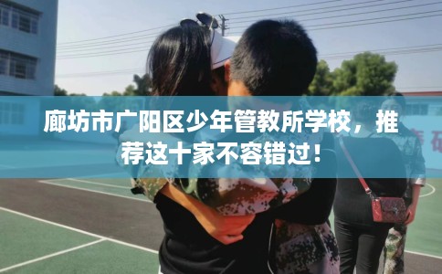 廊坊市广阳区少年管教所学校,推荐这十家不容错过! 廊坊市广阳区少年管教所学校,推荐这十家不容错过!