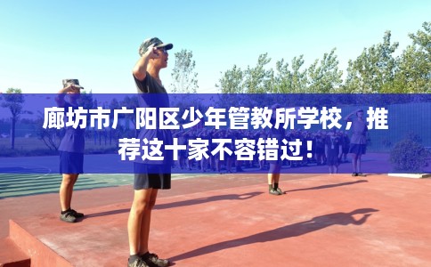 廊坊市广阳区少年管教所学校,推荐这十家不容错过! 廊坊市广阳区少年管教所学校,推荐这十家不容错过!