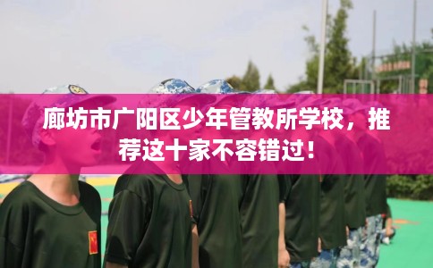 廊坊市广阳区少年管教所学校,推荐这十家不容错过! 廊坊市广阳区少年管教所学校,推荐这十家不容错过!