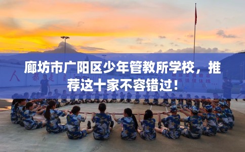 廊坊市广阳区少年管教所学校，推荐这十家不容错过！