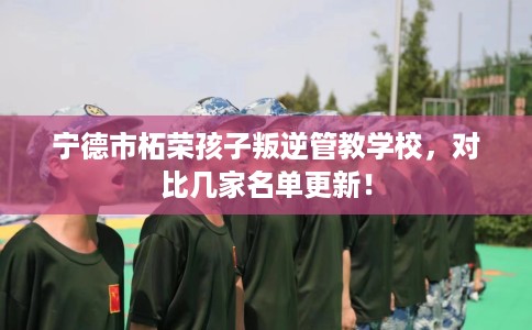 宁德市柘荣孩子叛逆管教学校，对比几家名单更新！