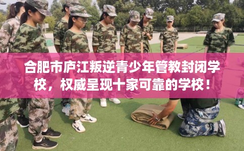 合肥市庐江叛逆青少年管教封闭学校，权威呈现十家可靠的学校！