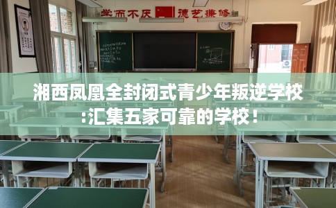 湘西凤凰全封闭式青少年叛逆学校:汇集五家可靠的学校! 湘西凤凰全封闭式青少年叛逆学校:汇集五家可靠的学校!