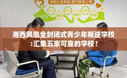 湘西凤凰全封闭式青少年叛逆学校:汇集五家可靠的学校! 湘西凤凰全封闭式青少年叛逆学校:汇集五家可靠的学校!