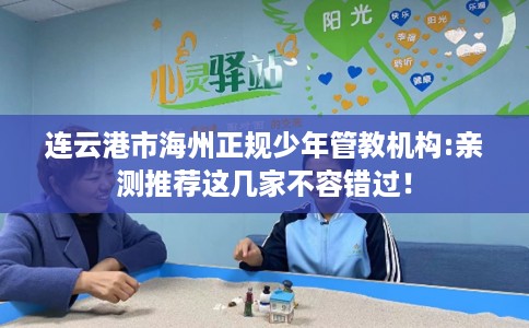 连云港市海州正规少年管教机构:亲测推荐这几家不容错过! 连云港市海州正规少年管教机构:亲测推荐这几家不容错过!