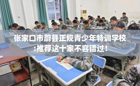 张家口市蔚县正规青少年特训学校:推荐这十家不容错过！