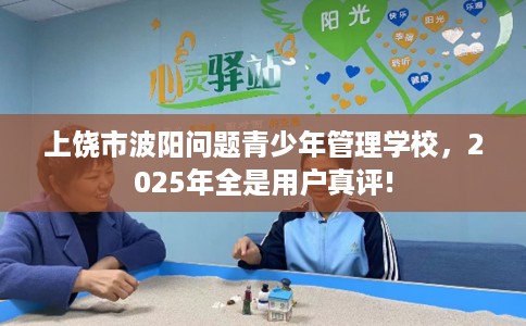 上饶市波阳问题青少年管理学校,2025年全是用户真评! 上饶市波阳问题青少年管理学校,2025年全是用户真评!