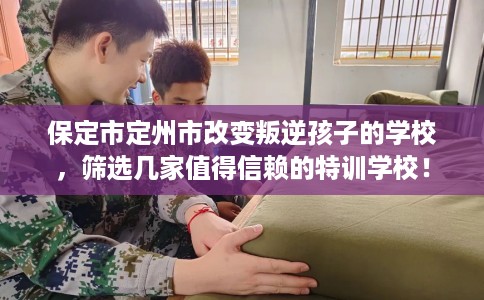 保定市定州市改变叛逆孩子的学校,筛选几家值得信赖的特训学校! 保定市定州市改变叛逆孩子的学校,筛选几家值得信赖的特训学校!