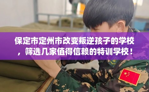 保定市定州市改变叛逆孩子的学校,筛选几家值得信赖的特训学校! 保定市定州市改变叛逆孩子的学校,筛选几家值得信赖的特训学校!
