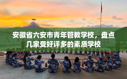 安徽省六安市青年管教学校,盘点几家受好评多的素质学校 安徽省六安市青年管教学校,盘点几家受好评多的素质学校
