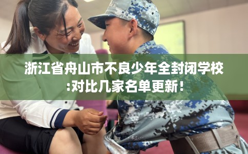 浙江省舟山市不良少年全封闭学校:对比几家名单更新！