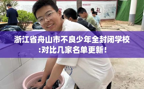 浙江省舟山市不良少年全封闭学校:对比几家名单更新！
