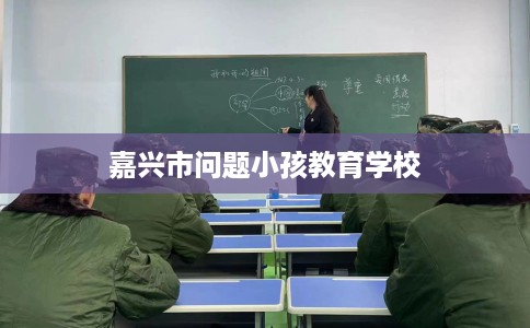 嘉兴市问题小孩教育学校 嘉兴市问题小孩教育学校